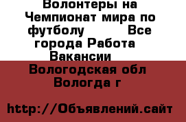 Волонтеры на Чемпионат мира по футболу 2018. - Все города Работа » Вакансии   . Вологодская обл.,Вологда г.